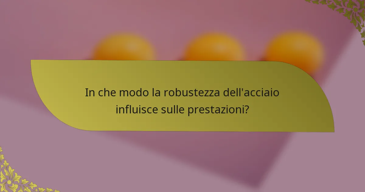In che modo la robustezza dell'acciaio influisce sulle prestazioni?