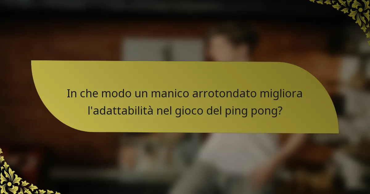 In che modo un manico arrotondato migliora l'adattabilità nel gioco del ping pong?