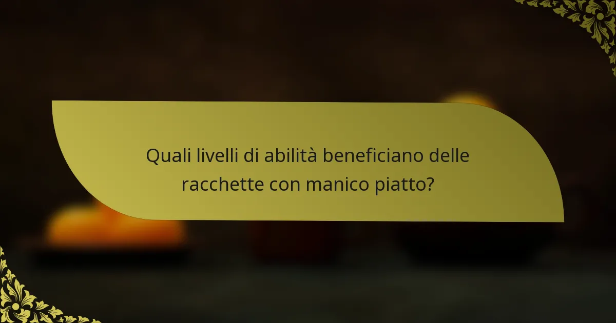 Quali livelli di abilità beneficiano delle racchette con manico piatto?