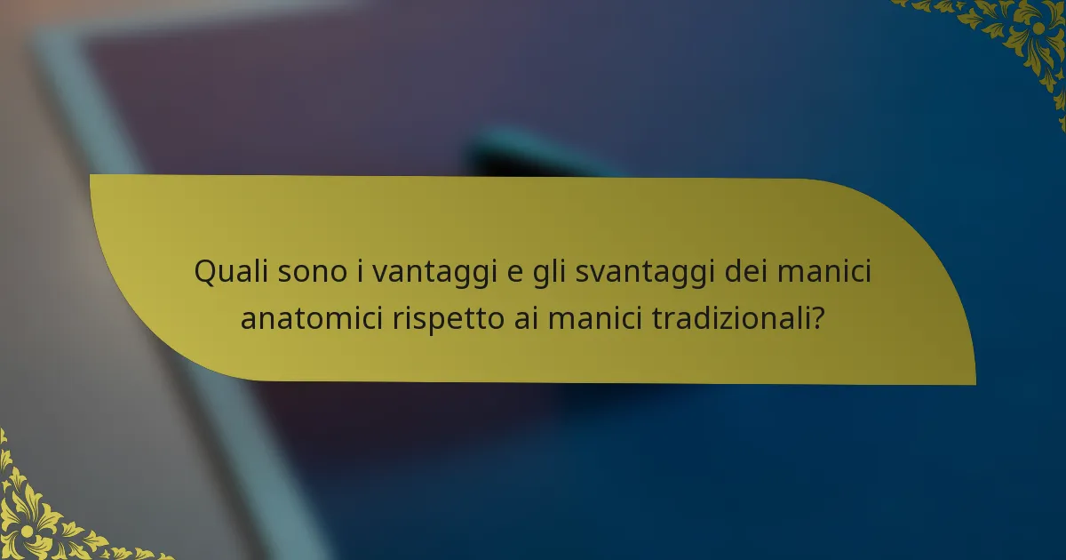 Quali sono i vantaggi e gli svantaggi dei manici anatomici rispetto ai manici tradizionali?